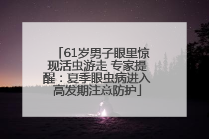 61岁男子眼里惊现活虫游走 专家提醒：夏季眼虫病进入高发期注意防护