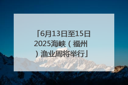 6月13日至15日 2025海峡（福州）渔业周将举行