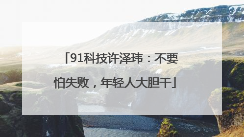 91科技许泽玮：不要怕失败，年轻人大胆干