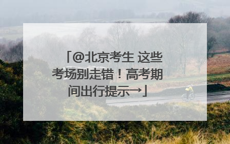 @北京考生 这些考场别走错！高考期间出行提示→