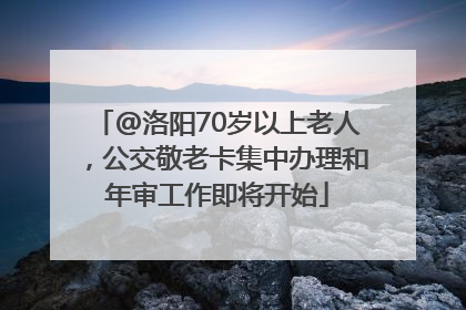 @洛阳70岁以上老人，公交敬老卡集中办理和年审工作即将开始