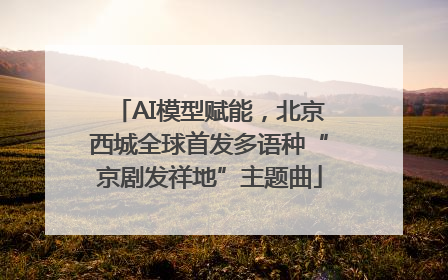 AI模型赋能，北京西城全球首发多语种“京剧发祥地”主题曲