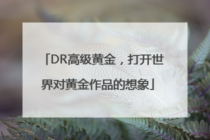 DR高级黄金，打开世界对黄金作品的想象